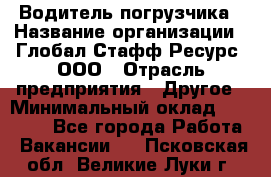 Водитель погрузчика › Название организации ­ Глобал Стафф Ресурс, ООО › Отрасль предприятия ­ Другое › Минимальный оклад ­ 25 000 - Все города Работа » Вакансии   . Псковская обл.,Великие Луки г.